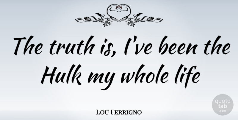 Lou Ferrigno Quote About Truth Is, Whole Life, Whole: The Truth Is Ive Been...