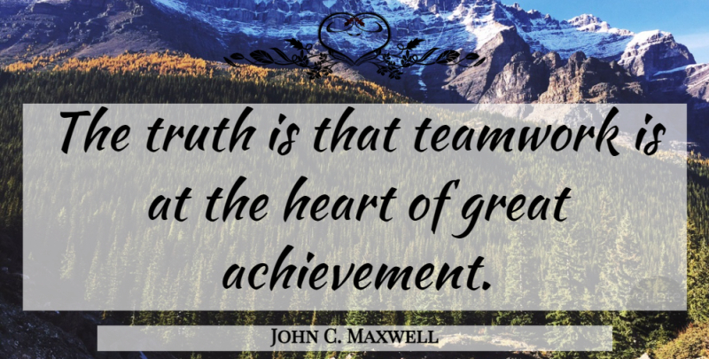 John C. Maxwell Quote About Teamwork, Heart, Achievement: The Truth Is That Teamwork...