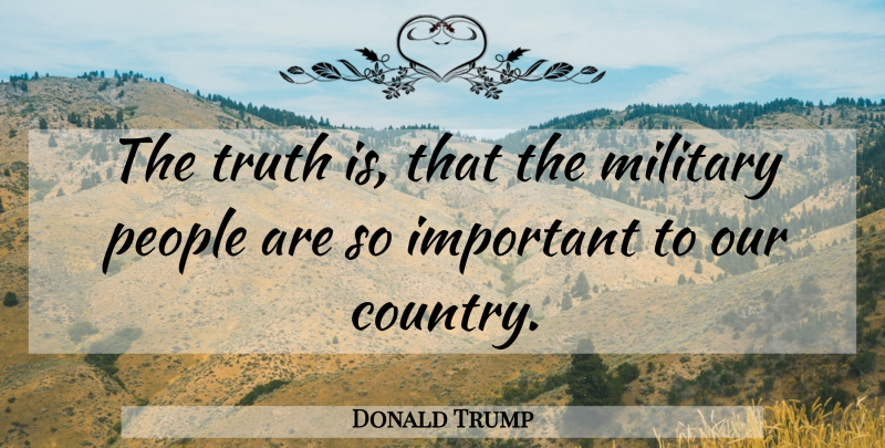Donald Trump Quote About Country, Military, People: The Truth Is That The...