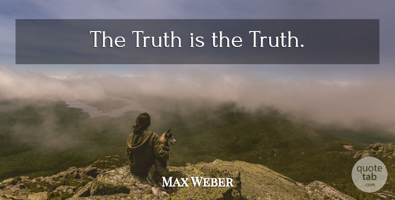 Max Weber Quote About Truth Is: The Truth Is The Truth...