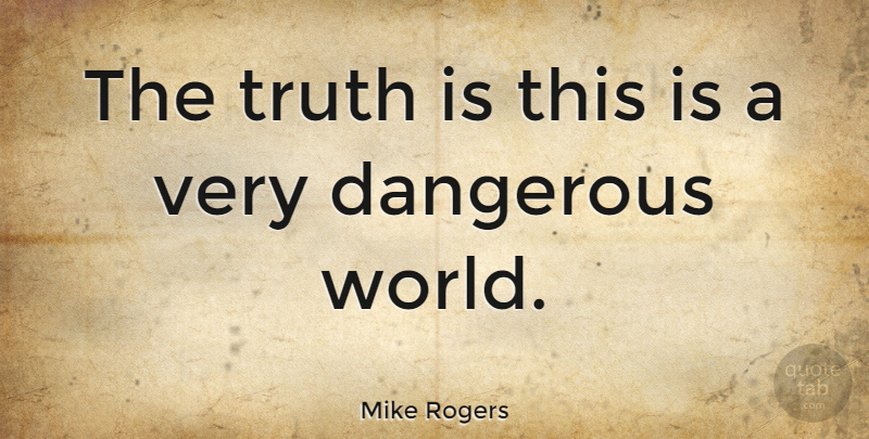Mike Rogers Quote About Dangerous World, World, Truth Is: The Truth Is This Is...