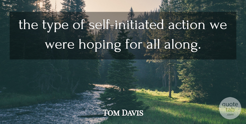 Tom Davis Quote About Action, Hoping, Type: The Type Of Self Initiated...