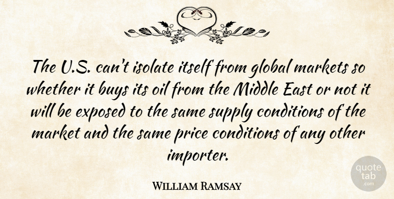 William Ramsay Quote About Buys, Conditions, East, Exposed, Global: The U S Cant Isolate...