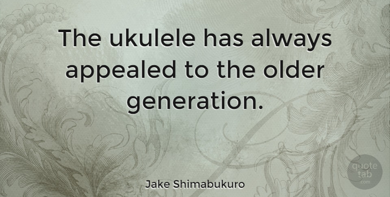 Jake Shimabukuro Quote About Ukulele, Generations, Older Generation: The Ukulele Has Always Appealed...