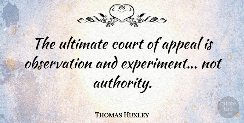 Thomas Huxley Quote About Thinking, Authority, Appeals: The Ultimate Court Of Appeal...