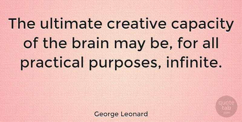 George Leonard Quote About Brains, Capacity, Practical, Ultimate: The Ultimate Creative Capacity Of...