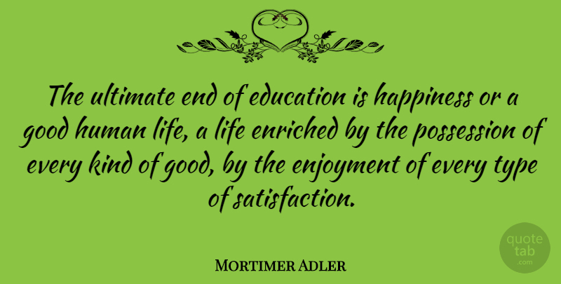 Mortimer Adler Quote About Satisfaction, Kind, Human Life: The Ultimate End Of Education...