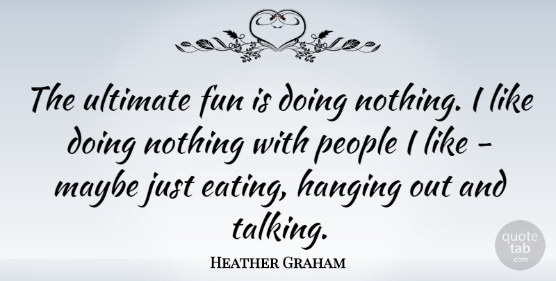 Heather Graham Quote About Hanging, Maybe, People, Ultimate: The Ultimate Fun Is Doing...