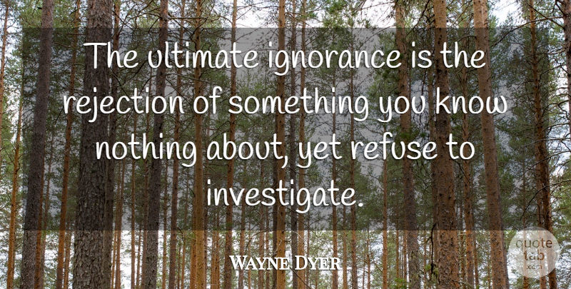 Wayne Dyer Quote About Ignorance, Rejection, Refuse: The Ultimate Ignorance Is The...