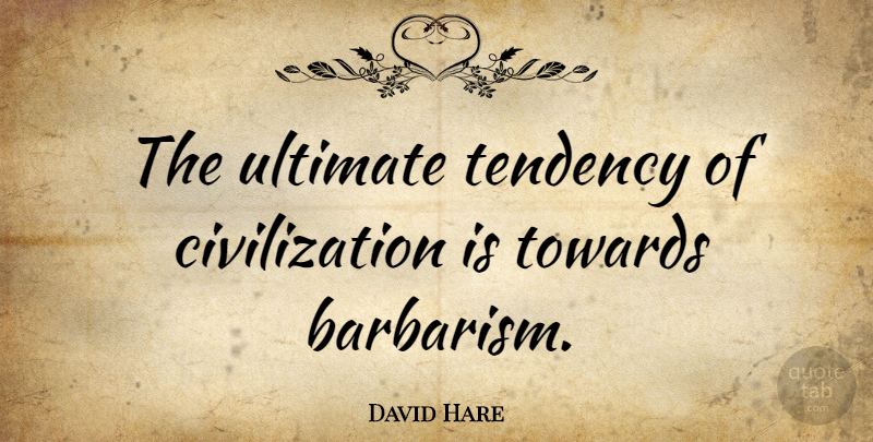 David Hare Quote About Civilization, Barbarism, Tendencies: The Ultimate Tendency Of Civilization...