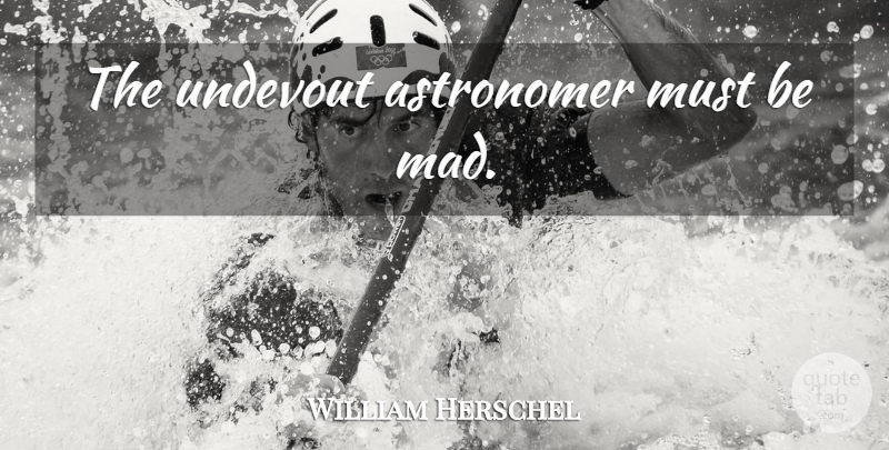 William Herschel Quote About Mad, Astronomers: The Undevout Astronomer Must Be...