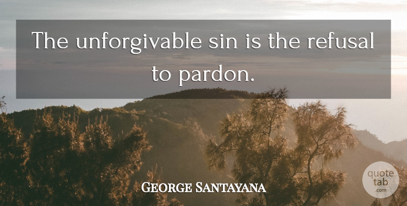 George Santayana Quote About Forgiveness, Unforgivable Sin, Refusal: The Unforgivable Sin Is The...