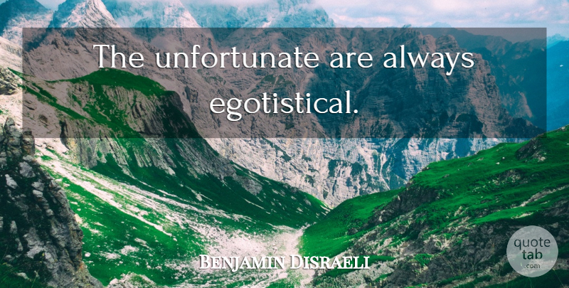 Benjamin Disraeli Quote About Egotistical, Egotism, Unfortunate: The Unfortunate Are Always Egotistical...