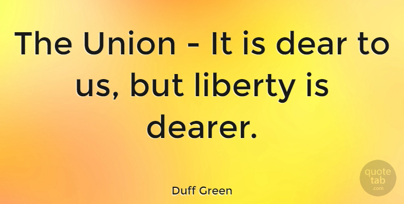 Duff Green Quote About Liberty, Union: The Union It Is Dear...