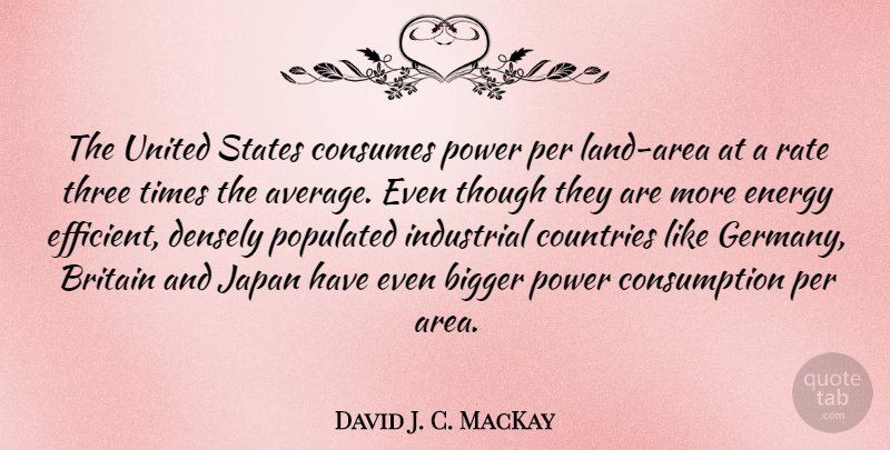 David J. C. MacKay Quote About Bigger, Britain, Consumes, Countries, Industrial: The United States Consumes Power...