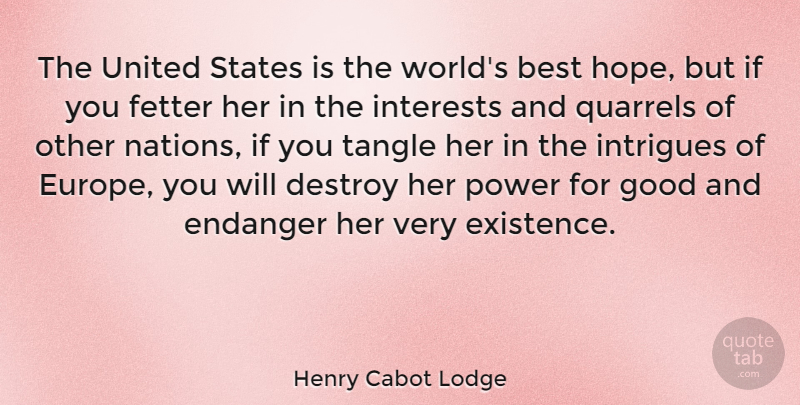 Henry Cabot Lodge Quote About Best, Destroy, Endanger, Good, Interests: The United States Is The...