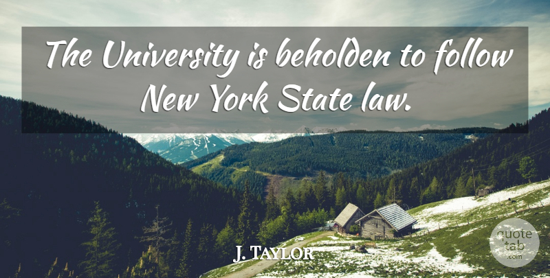 J. Taylor Quote About Beholden, Follow, Law, State, University: The University Is Beholden To...