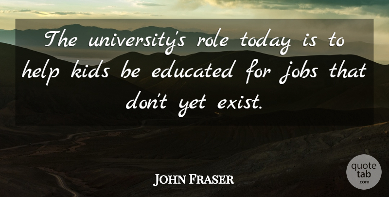 John Fraser Quote About Educated, Help, Jobs, Kids, Role: The Universitys Role Today Is...