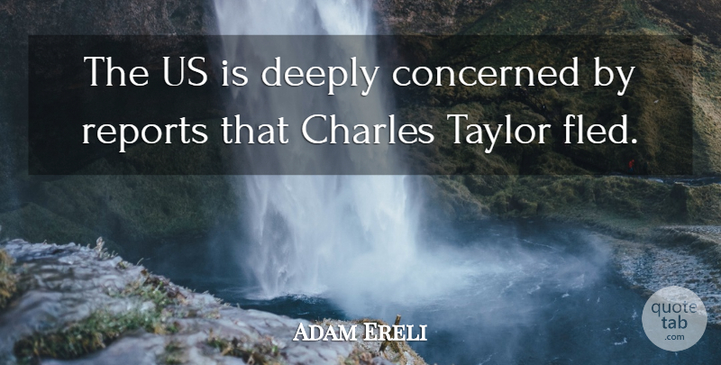 Adam Ereli Quote About Charles, Concerned, Deeply, Reports, Taylor: The Us Is Deeply Concerned...