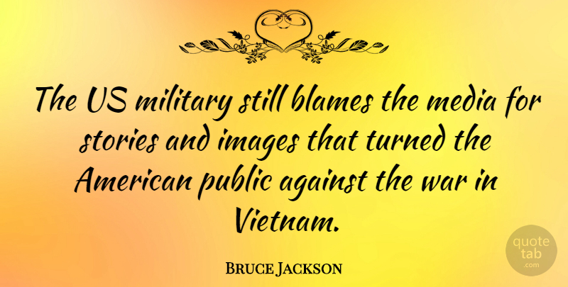 Bruce Jackson Quote About Against, Blames, Images, Public, Stories: The Us Military Still Blames...