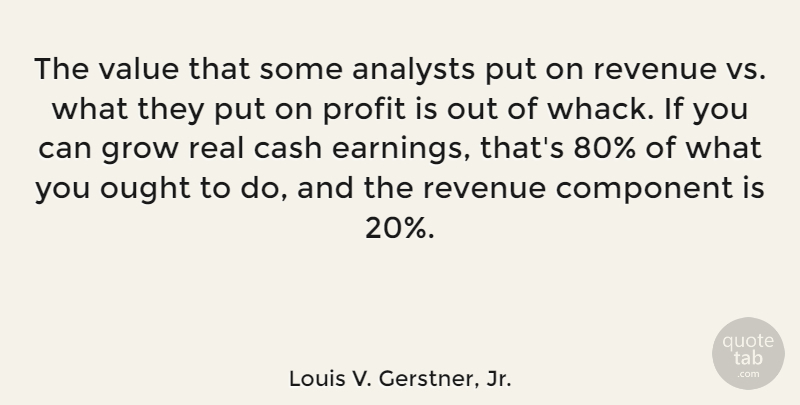 Louis V. Gerstner, Jr. Quote About Cash, Component, Ought, Revenue: The Value That Some Analysts...