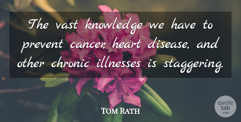 Tom Rath Quote About Cancer, Heart, Disease: The Vast Knowledge We Have...