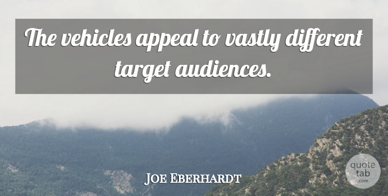 Joe Eberhardt Quote About Appeal, Audiences, Target, Vastly, Vehicles: The Vehicles Appeal To Vastly...