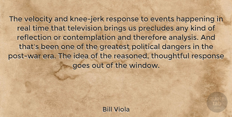 Bill Viola Quote About Brings, Dangers, Events, Goes, Greatest: The Velocity And Knee Jerk...