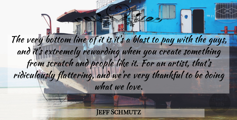 Jeff Schmutz Quote About Blast, Bottom, Create, Extremely, Line: The Very Bottom Line Of...