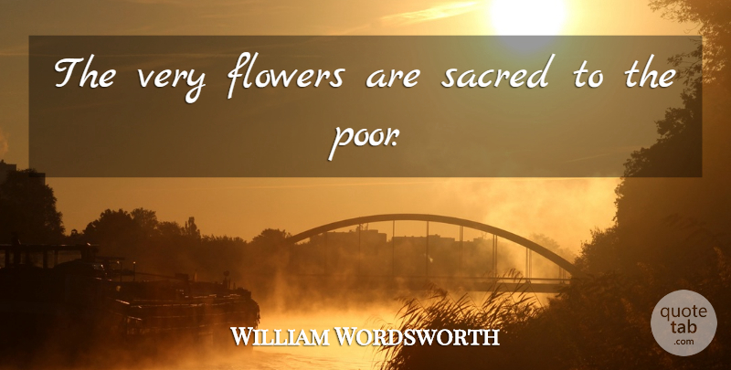 William Wordsworth Quote About Flower, Sacred, Poor: The Very Flowers Are Sacred...
