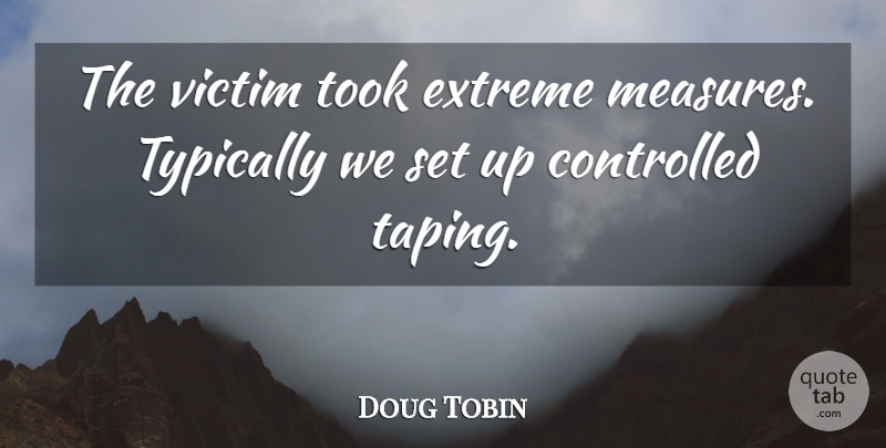 Doug Tobin Quote About Controlled, Extreme, Took, Victim: The Victim Took Extreme Measures...