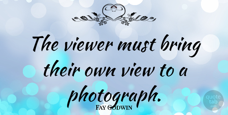 Fay Godwin Quote About Views, Photograph, Viewers: The Viewer Must Bring Their...
