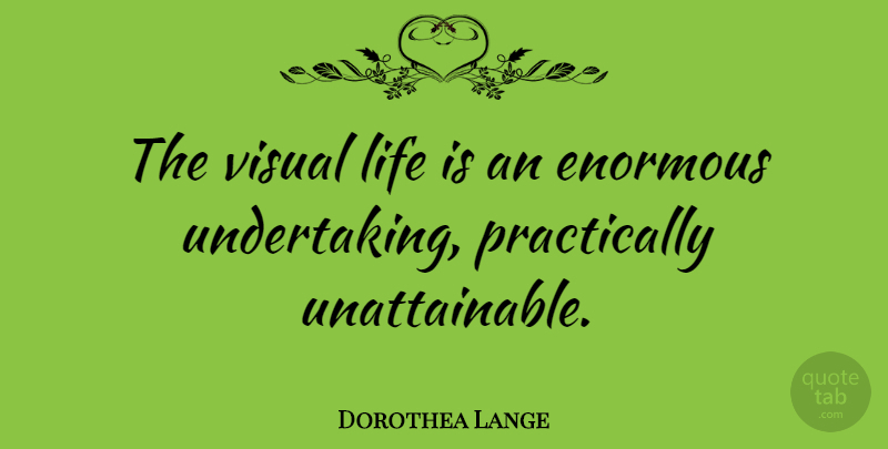 Dorothea Lange Quote About Photography, Unattainable, Photographer: The Visual Life Is An...