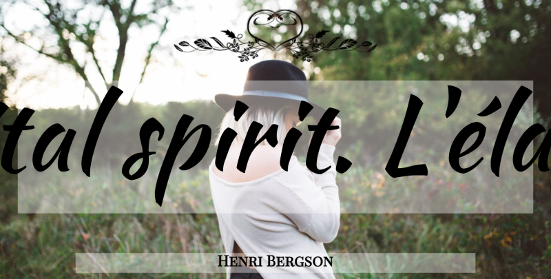 Henri Bergson Quote About Spirit: The Vital Spirit Lelan Vital...