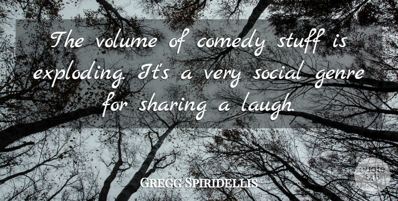 Gregg Spiridellis Quote About Comedy, Genre, Sharing, Social, Stuff: The Volume Of Comedy Stuff...