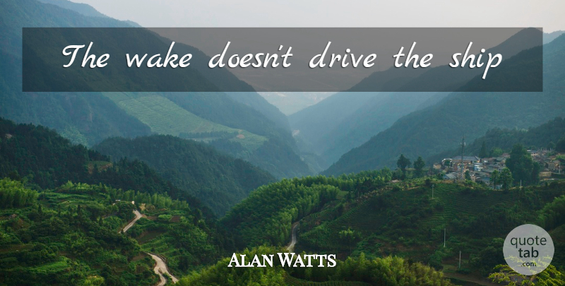Alan Watts Quote About Ships: The Wake Doesnt Drive The...
