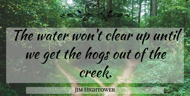 Jim Hightower Quote About Water, Creeks, Clear: The Water Wont Clear Up...