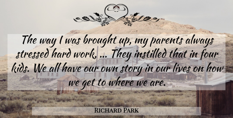 Richard Park Quote About Brought, Four, Hard, Hard Work, Instilled: The Way I Was Brought...