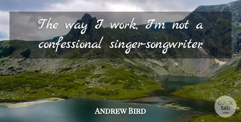 Andrew Bird Quote About Singers, Way, Singer Songwriters: The Way I Work Im...