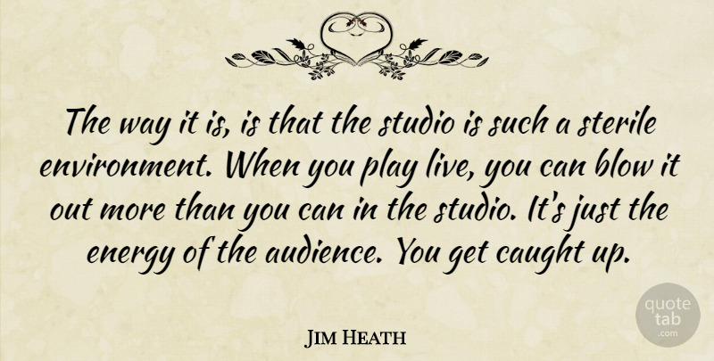 Jim Heath Quote About Blow, Caught, Energy, Environment, Sterile: The Way It Is Is...