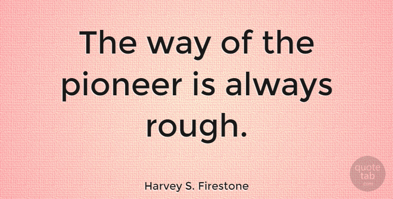 Harvey S. Firestone Quote About Way, Pioneers, Rough: The Way Of The Pioneer...