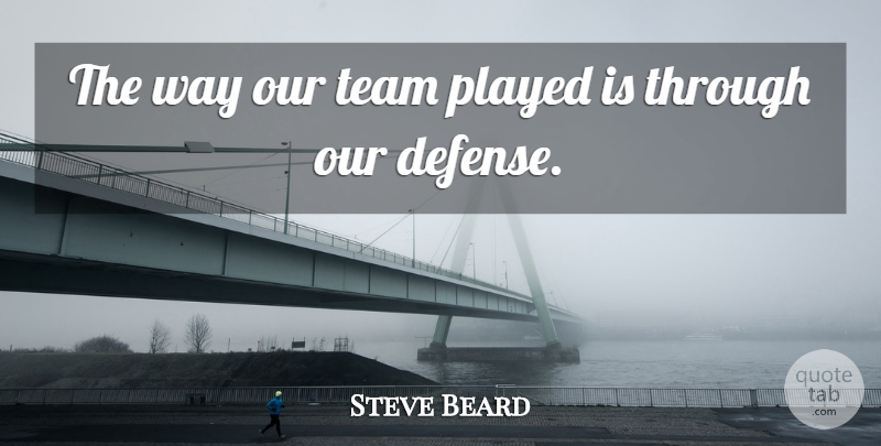 Steve Beard Quote About Played, Team: The Way Our Team Played...