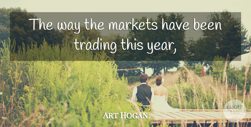 Art Hogan Quote About Markets, Trading: The Way The Markets Have...