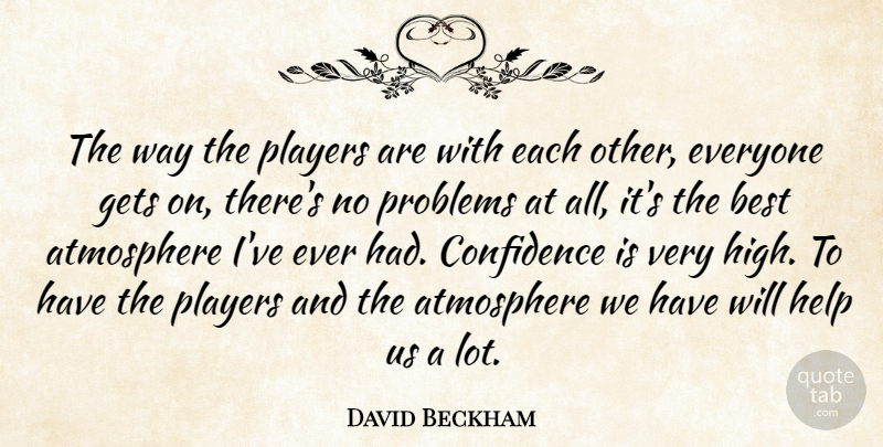 David Beckham Quote About Atmosphere, Best, Confidence, Gets, Help: The Way The Players Are...