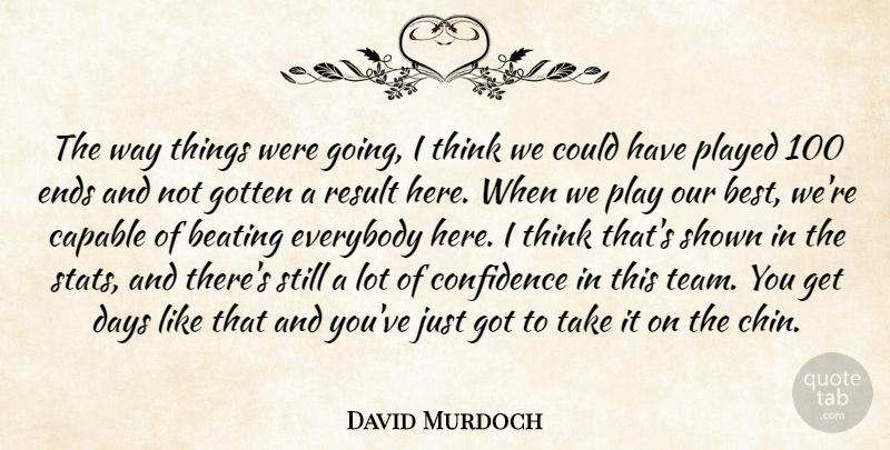 David Murdoch Quote About Beating, Capable, Confidence, Days, Ends: The Way Things Were Going...
