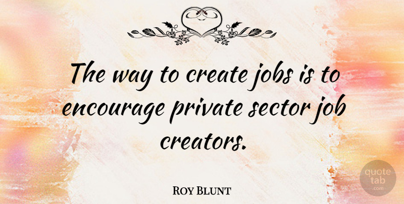 Roy Blunt Quote About Jobs, Way, Private Sector: The Way To Create Jobs...