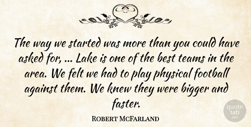 Robert McFarland Quote About Against, Asked, Best, Bigger, Felt: The Way We Started Was...