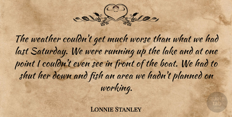 Lonnie Stanley Quote About Area, Fish, Front, Lake, Last: The Weather Couldnt Get Much...