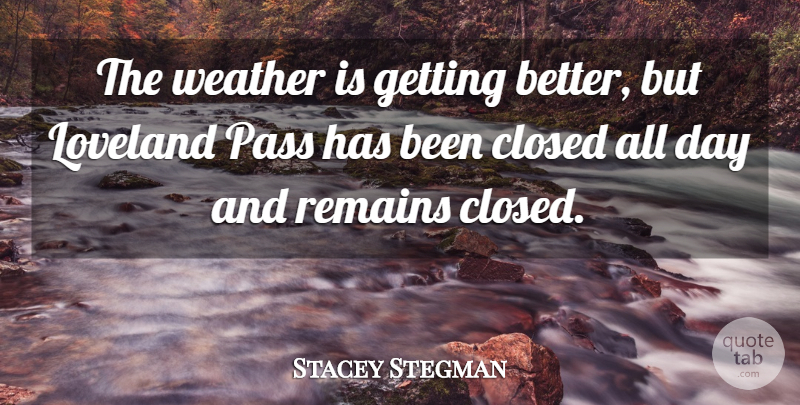Stacey Stegman Quote About Closed, Pass, Remains, Weather: The Weather Is Getting Better...