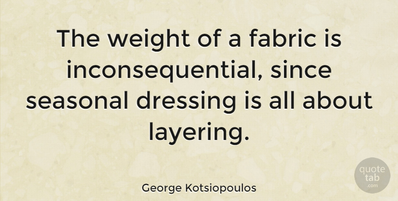 George Kotsiopoulos Quote About Weight, Fabric, Dressings: The Weight Of A Fabric...